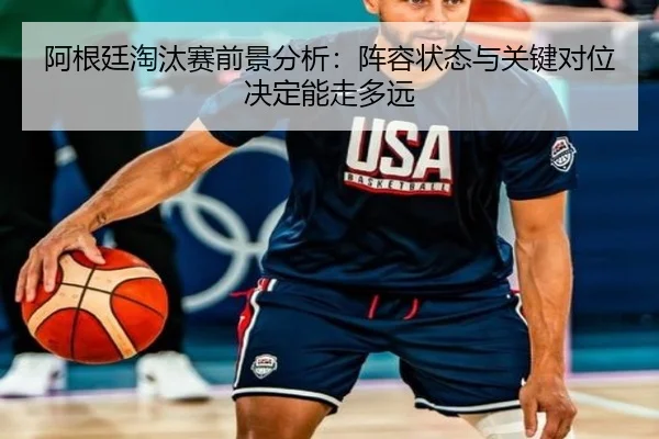 阿根廷淘汰赛前景分析：阵容状态与关键对位决定能走多远