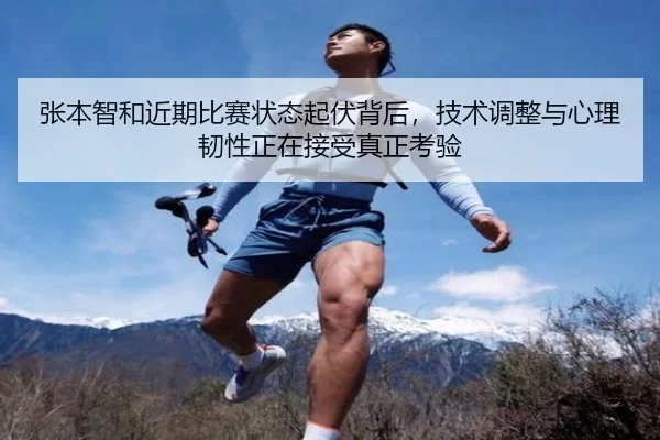 张本智和近期比赛状态起伏背后，技术调整与心理韧性正在接受真正考验
